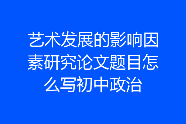 艺术发展的影响因素研究论文题目怎么写初中政治