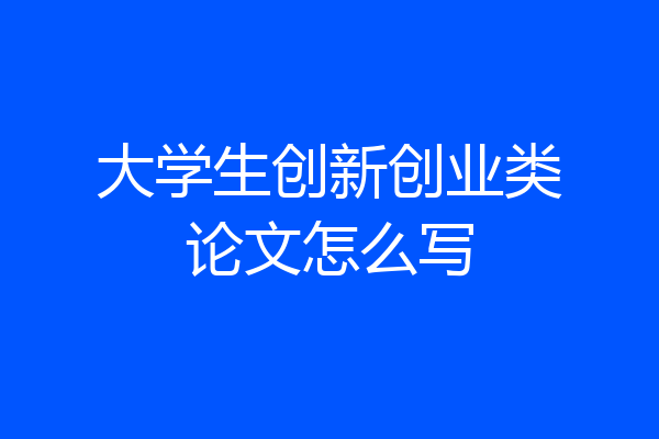 大学生创新创业类论文怎么写