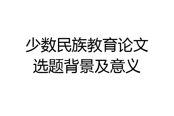 少数民族教育论文选题背景及意义