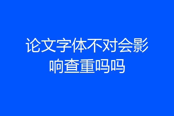 论文字体不对会影响查重吗吗