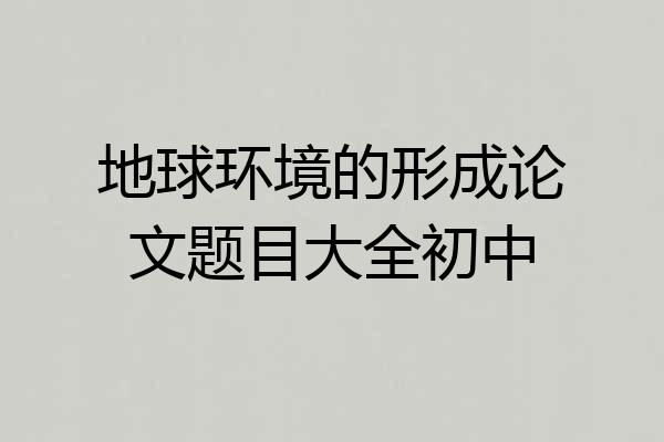 地球环境的形成论文题目大全初中
