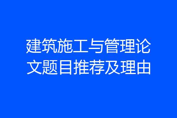 建筑施工与管理论文题目推荐及理由