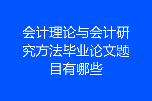 会计理论与会计研究方法毕业论文题目有哪些