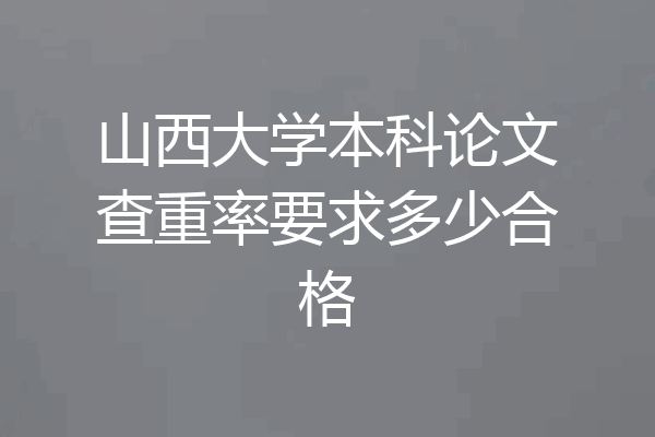山西大学本科论文查重率要求多少合格