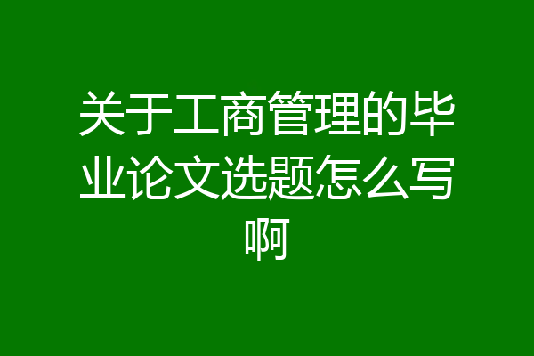 关于工商管理的毕业论文选题怎么写啊