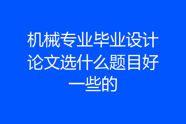 机械专业毕业设计论文选什么题目好一些的