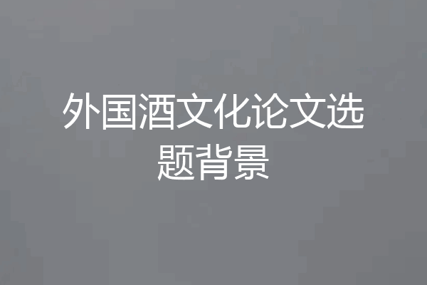 外国酒文化论文选题背景