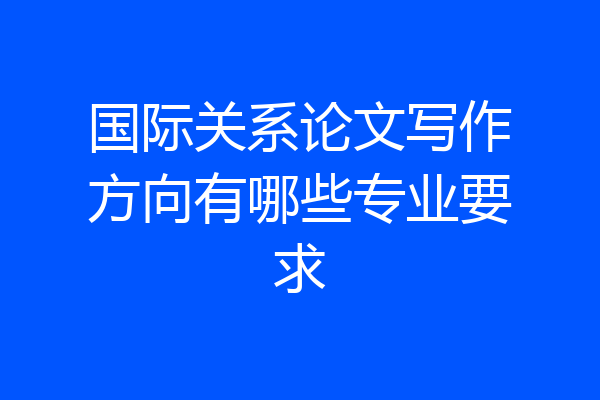 国际关系论文写作方向有哪些专业要求