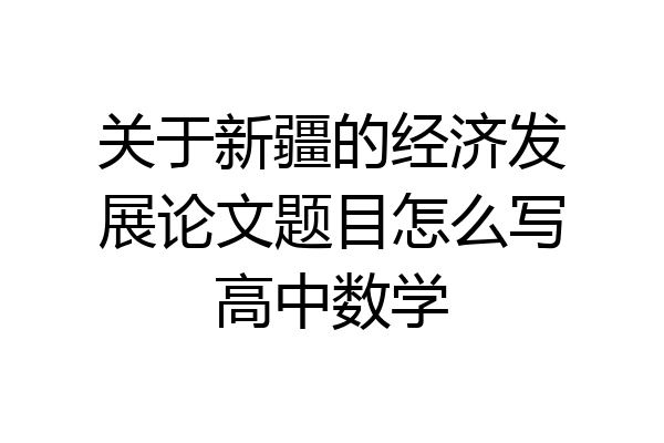 关于新疆的经济发展论文题目怎么写高中数学