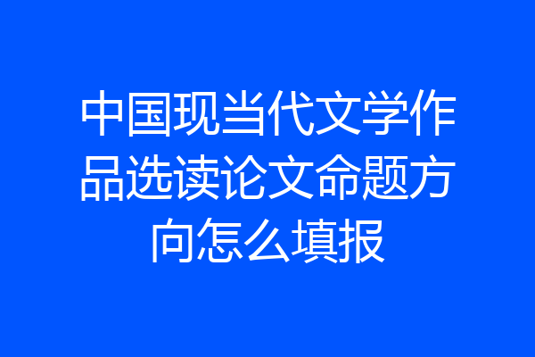 中国现当代文学作品选读论文命题方向怎么填报