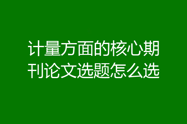 计量方面的核心期刊论文选题怎么选