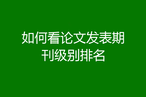 如何看论文发表期刊级别排名