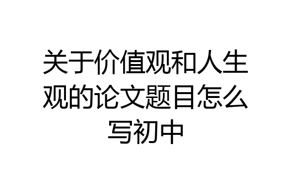 关于价值观和人生观的论文题目怎么写初中