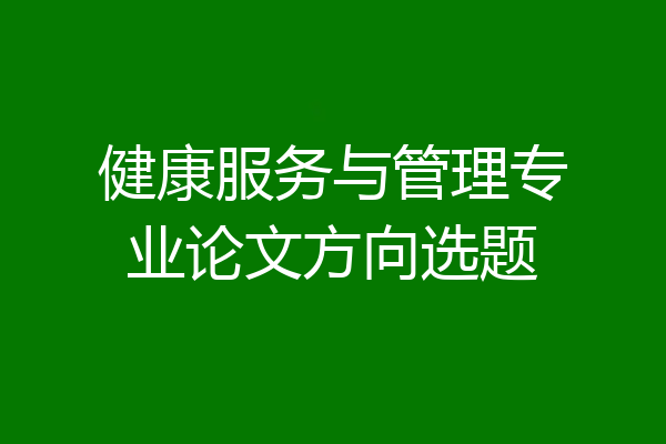 健康服务与管理专业论文方向选题