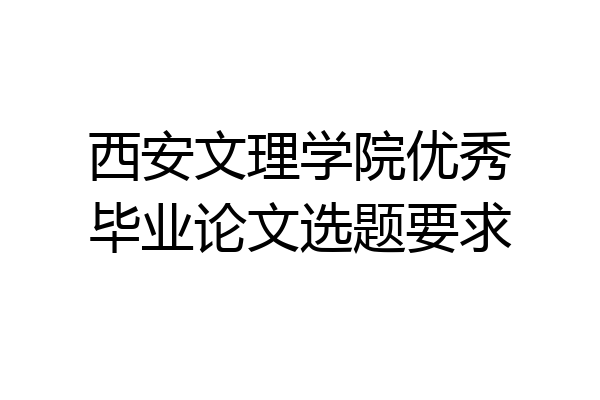 西安文理学院优秀毕业论文选题要求