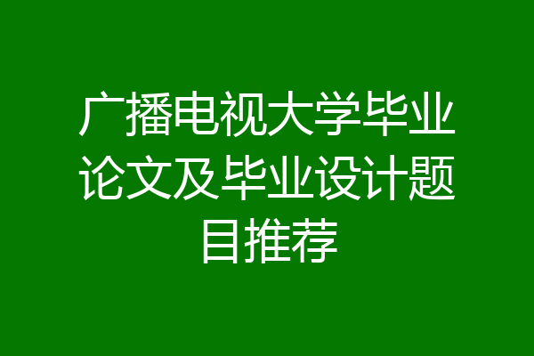 广播电视大学毕业论文及毕业设计题目推荐