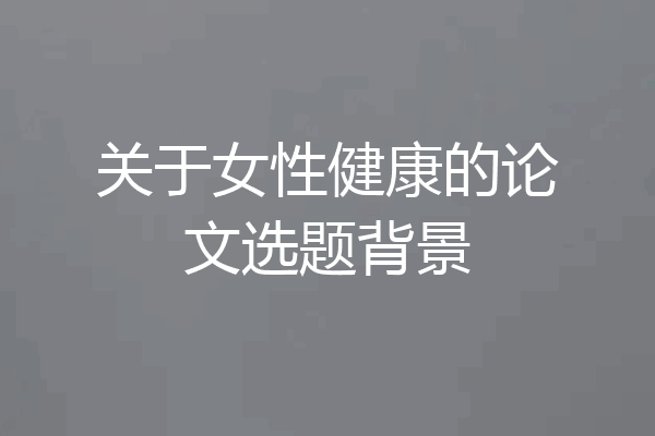 关于女性健康的论文选题背景