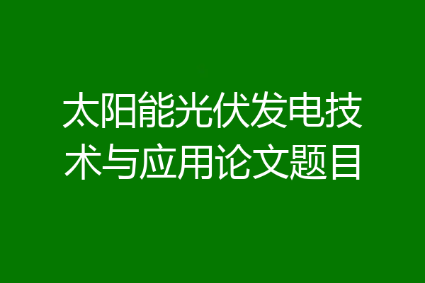 太阳能光伏发电技术与应用论文题目