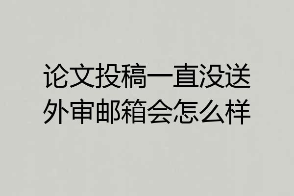 论文投稿一直没送外审邮箱会怎么样