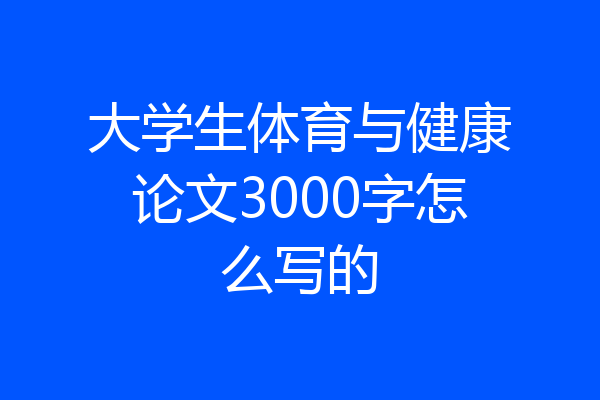大学生体育与健康论文3000字怎么写的