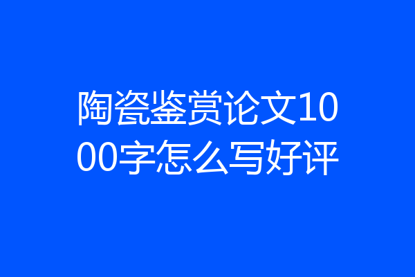 陶瓷鉴赏论文1000字怎么写好评