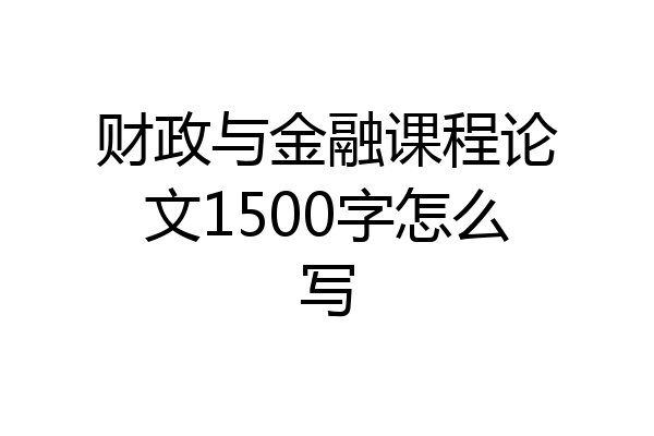 财政与金融课程论文1500字怎么写