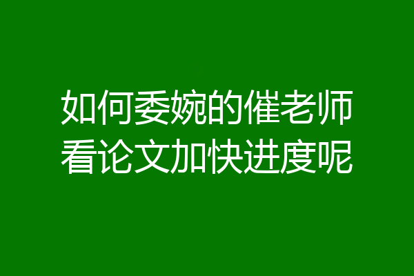 如何委婉的催老师看论文加快进度呢