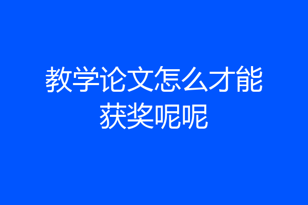 教学论文怎么才能获奖呢呢