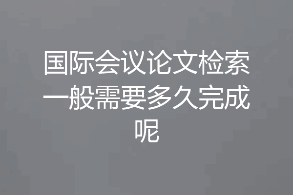 国际会议论文检索一般需要多久完成呢