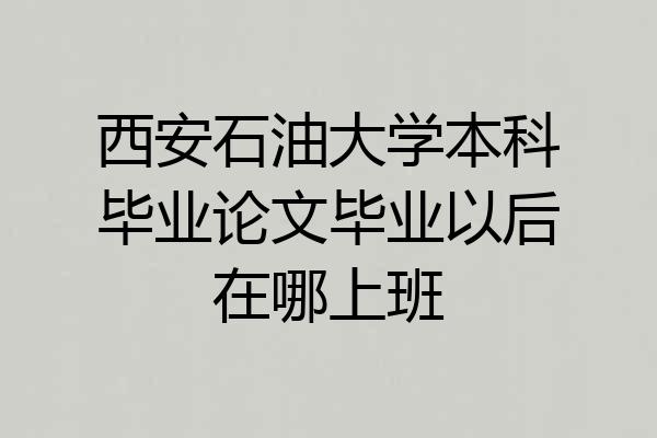 西安石油大学本科毕业论文毕业以后在哪上班