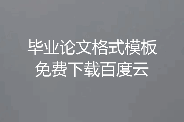 毕业论文格式模板免费下载百度云