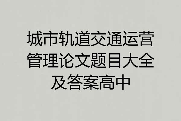城市轨道交通运营管理论文题目大全及答案高中