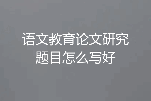 语文教育论文研究题目怎么写好