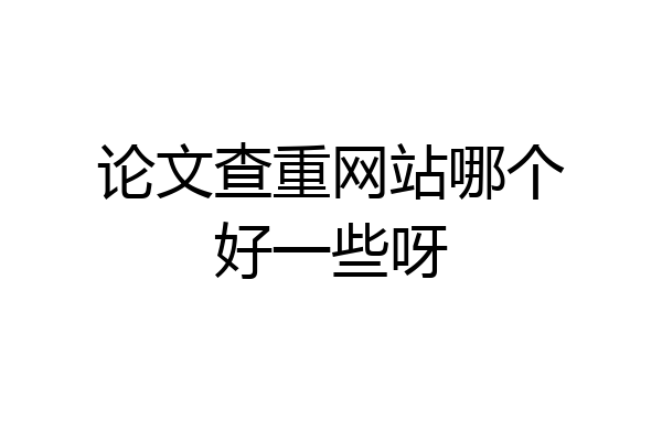 论文查重网站哪个好一些呀