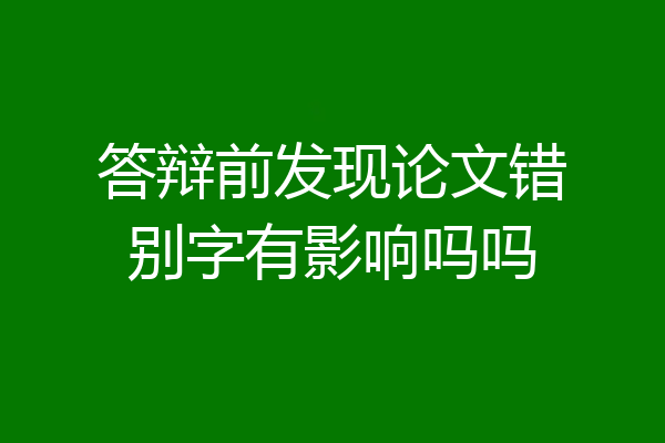 答辩前发现论文错别字有影响吗吗