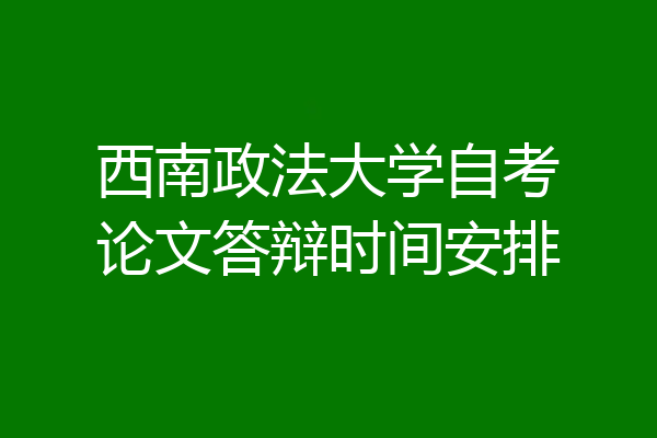 西南政法大学自考论文答辩时间安排