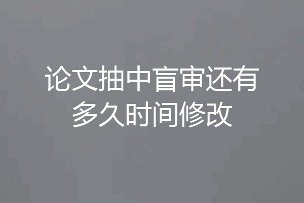 论文抽中盲审还有多久时间修改