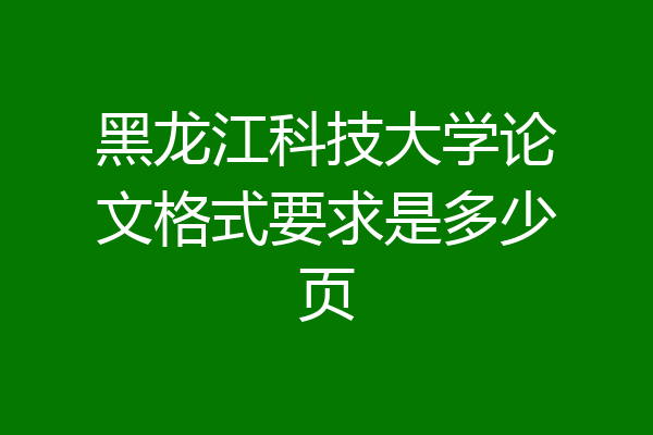 黑龙江科技大学论文格式要求是多少页