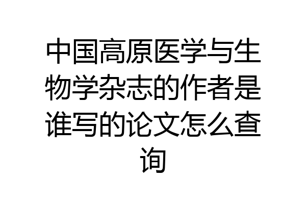 中国高原医学与生物学杂志的作者是谁写的论文怎么查询