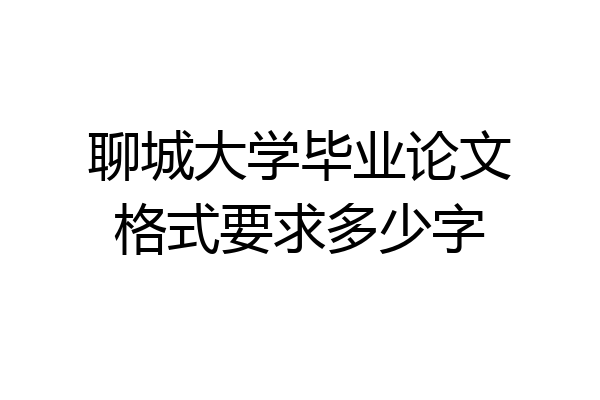 聊城大学毕业论文格式要求多少字
