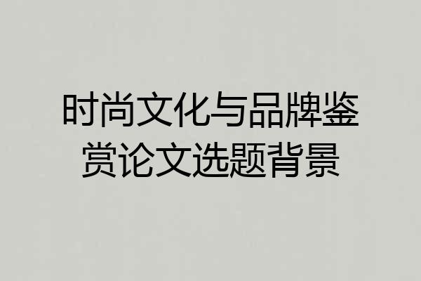 时尚文化与品牌鉴赏论文选题背景