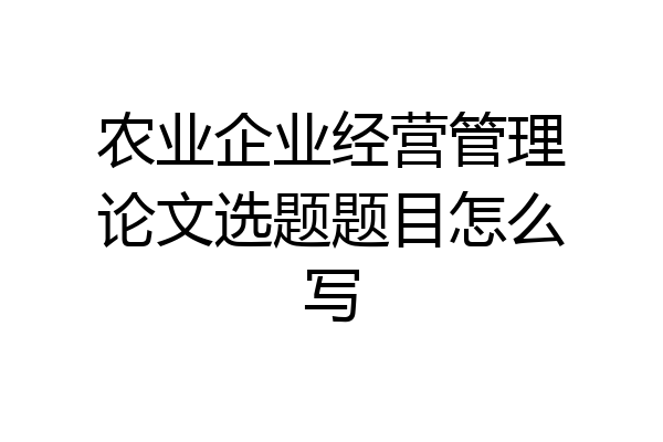 农业企业经营管理论文选题题目怎么写