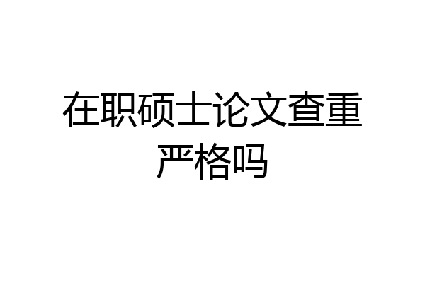 在职硕士论文查重严格吗