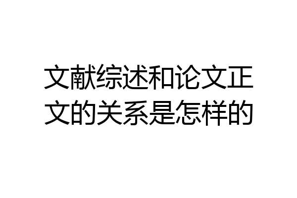 文献综述和论文正文的关系是怎样的