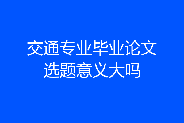 交通专业毕业论文选题意义大吗