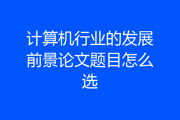 计算机行业的发展前景论文题目怎么选