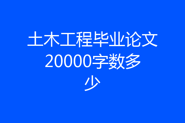 土木工程毕业论文20000字数多少