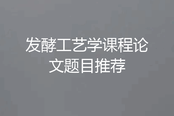发酵工艺学课程论文题目推荐