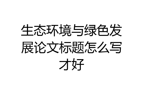 生态环境与绿色发展论文标题怎么写才好