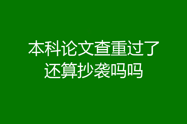 本科论文查重过了还算抄袭吗吗